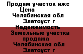 Продам участок ижс › Цена ­ 300 000 - Челябинская обл., Златоуст г. Недвижимость » Земельные участки продажа   . Челябинская обл.,Златоуст г.